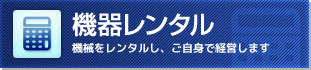 「機器レンタル」機械をレンタルし、ご自身で経営します