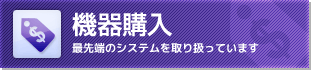 「機器購入」最先端のシステムを取り扱っています