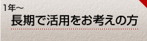 1年～　長期で活用をお考えの方