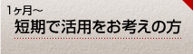 1ヶ月～　短期で活用をお考えの方