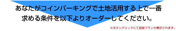 あなたがコインパーキングで土地活用する上で一番求める条件を以下よりオーダーしてください。